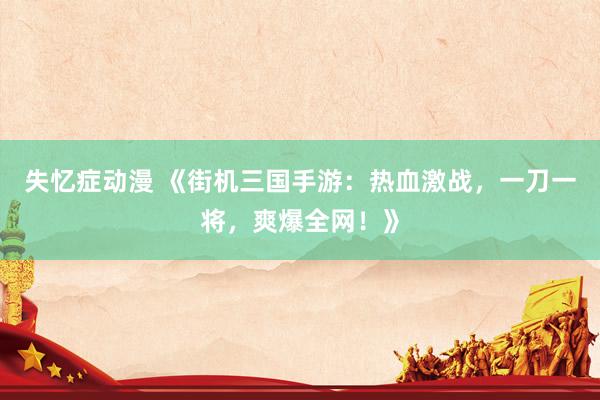 失忆症动漫 《街机三国手游：热血激战，一刀一将，爽爆全网！》