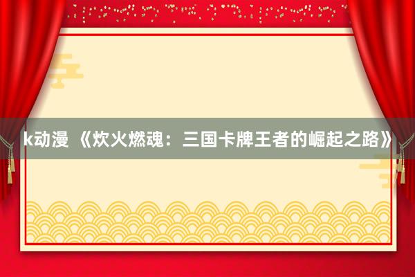 k动漫 《炊火燃魂：三国卡牌王者的崛起之路》