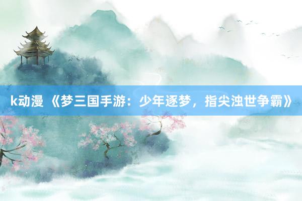 k动漫 《梦三国手游：少年逐梦，指尖浊世争霸》