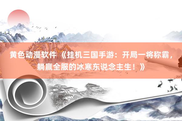黄色动漫软件 《挂机三国手游：开局一将称霸，躺赢全服的冰寒东说念主生！》