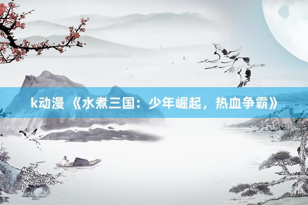 k动漫 《水煮三国：少年崛起，热血争霸》
