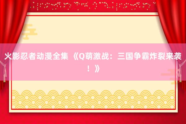 火影忍者动漫全集 《Q萌激战：三国争霸炸裂来袭！》