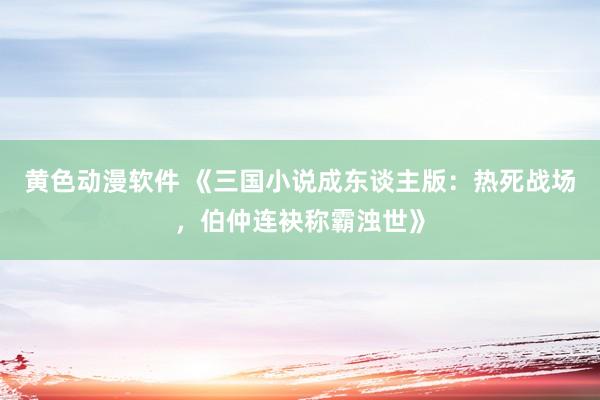 黄色动漫软件 《三国小说成东谈主版：热死战场，伯仲连袂称霸浊世》