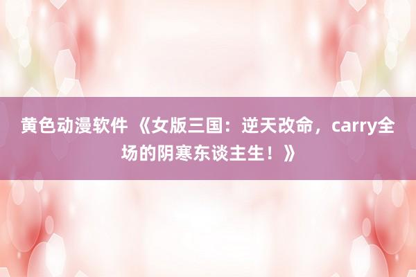 黄色动漫软件 《女版三国：逆天改命，carry全场的阴寒东谈主生！》