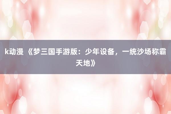 k动漫 《梦三国手游版：少年设备，一统沙场称霸天地》