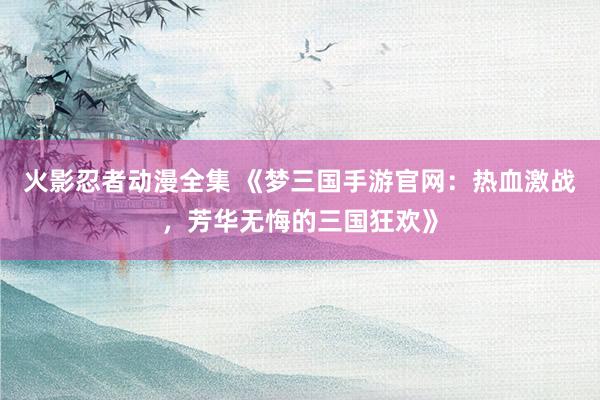 火影忍者动漫全集 《梦三国手游官网：热血激战，芳华无悔的三国狂欢》
