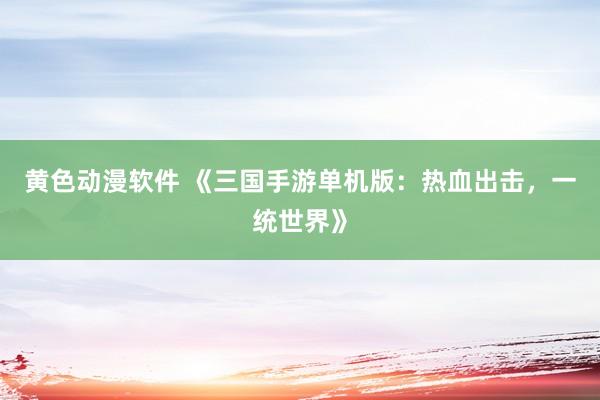 黄色动漫软件 《三国手游单机版：热血出击，一统世界》