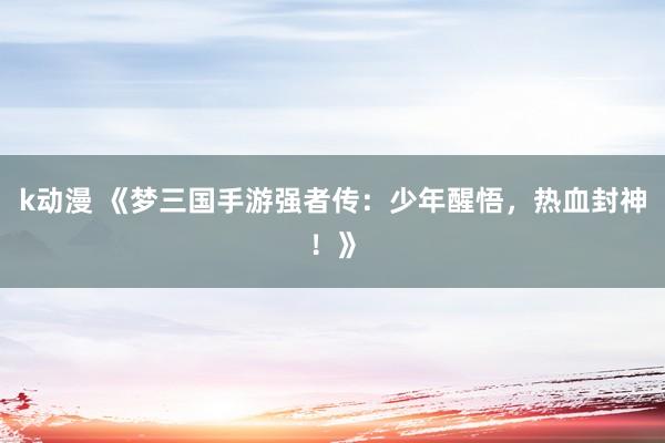 k动漫 《梦三国手游强者传：少年醒悟，热血封神！》