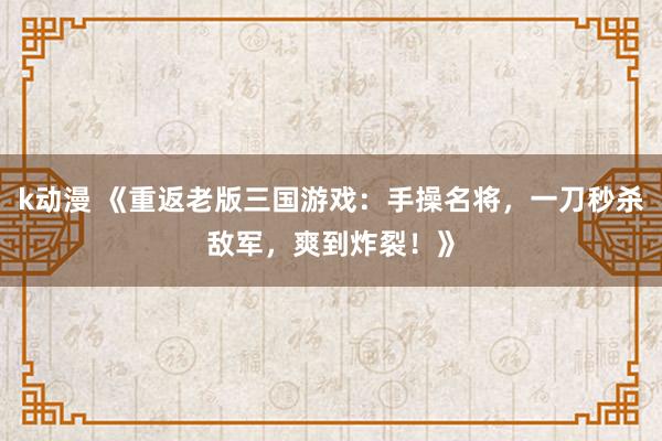 k动漫 《重返老版三国游戏：手操名将，一刀秒杀敌军，爽到炸裂！》