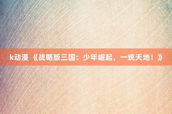 k动漫 《战略版三国：少年崛起，一统天地！》