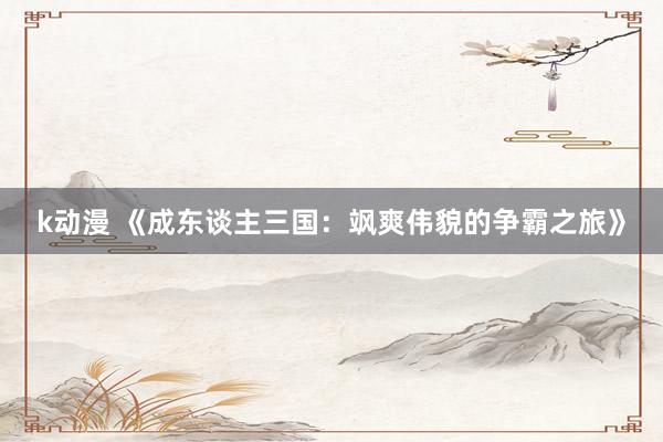 k动漫 《成东谈主三国：飒爽伟貌的争霸之旅》