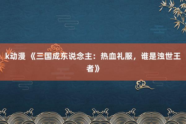 k动漫 《三国成东说念主：热血礼服，谁是浊世王者》