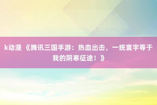 k动漫 《腾讯三国手游：热血出击，一统寰宇等于我的阴寒征途！》