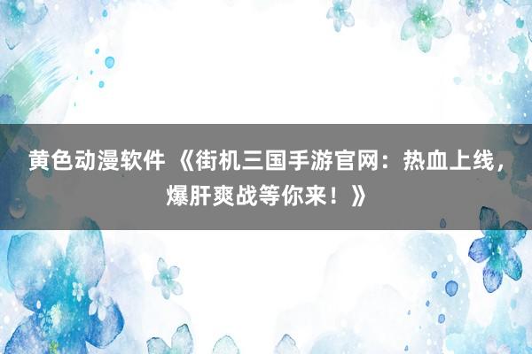 黄色动漫软件 《街机三国手游官网：热血上线，爆肝爽战等你来！》