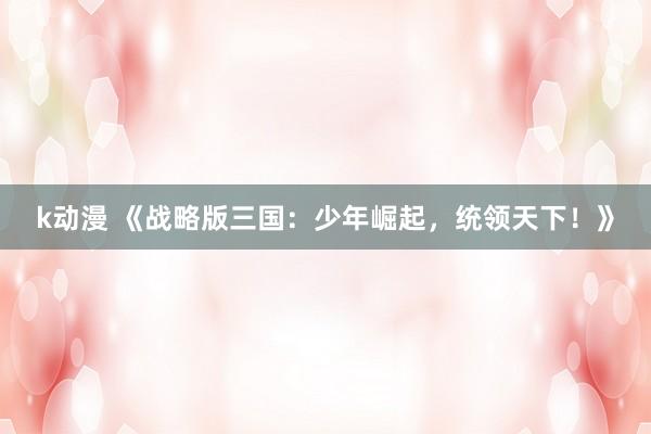 k动漫 《战略版三国：少年崛起，统领天下！》