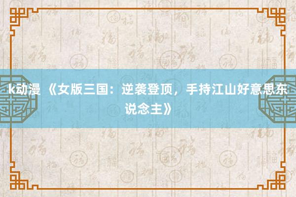 k动漫 《女版三国：逆袭登顶，手持江山好意思东说念主》
