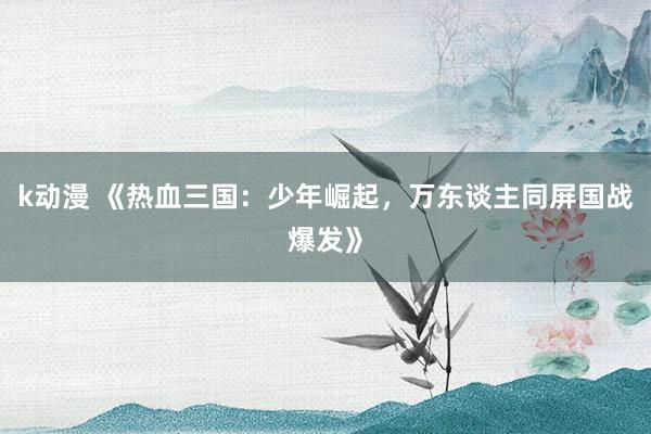 k动漫 《热血三国：少年崛起，万东谈主同屏国战爆发》