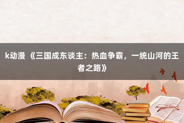 k动漫 《三国成东谈主：热血争霸，一统山河的王者之路》