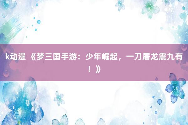 k动漫 《梦三国手游：少年崛起，一刀屠龙震九有！》