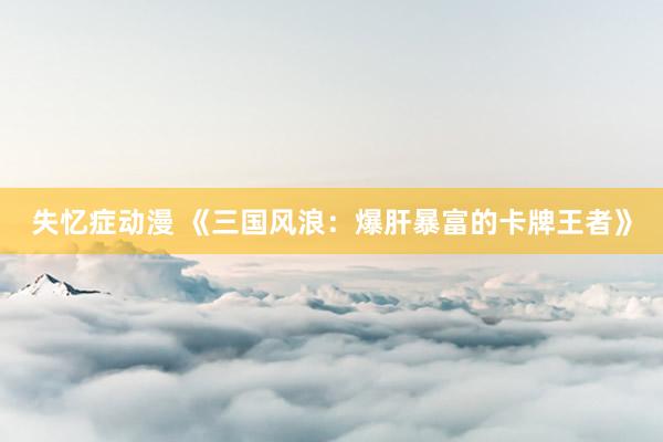 失忆症动漫 《三国风浪：爆肝暴富的卡牌王者》