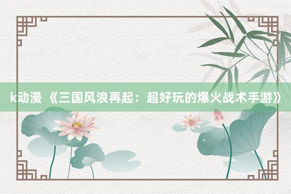 k动漫 《三国风浪再起：超好玩的爆火战术手游》