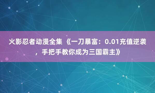 火影忍者动漫全集 《一刀暴富：0.01充值逆袭，手把手教你成为三国霸主》