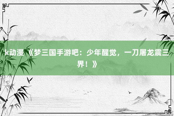 k动漫 《梦三国手游吧：少年醒觉，一刀屠龙震三界！》
