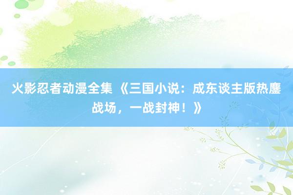 火影忍者动漫全集 《三国小说：成东谈主版热鏖战场，一战封神！》