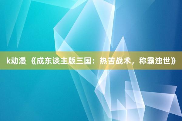 k动漫 《成东谈主版三国：热苦战术，称霸浊世》