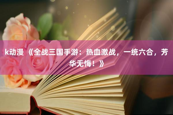 k动漫 《全战三国手游：热血激战，一统六合，芳华无悔！》