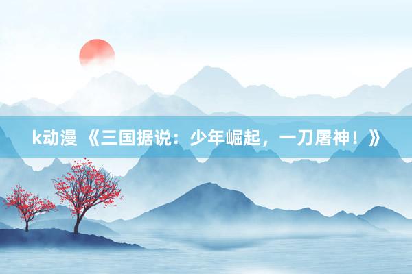 k动漫 《三国据说：少年崛起，一刀屠神！》
