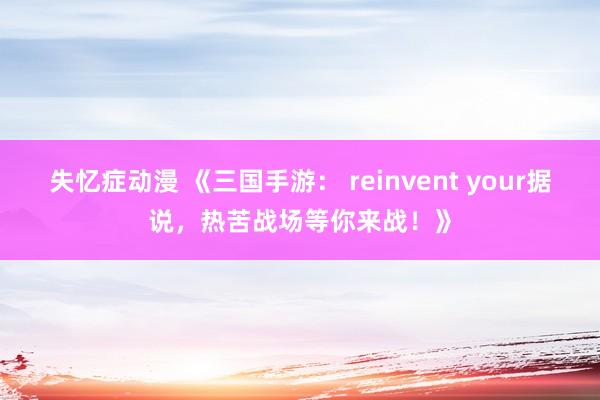 失忆症动漫 《三国手游： reinvent your据说，热苦战场等你来战！》