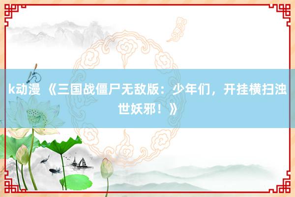 k动漫 《三国战僵尸无敌版：少年们，开挂横扫浊世妖邪！》