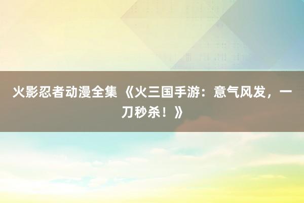 火影忍者动漫全集 《火三国手游：意气风发，一刀秒杀！》