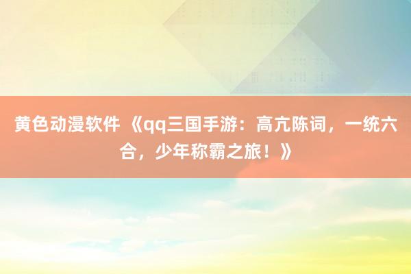 黄色动漫软件 《qq三国手游：高亢陈词，一统六合，少年称霸之旅！》
