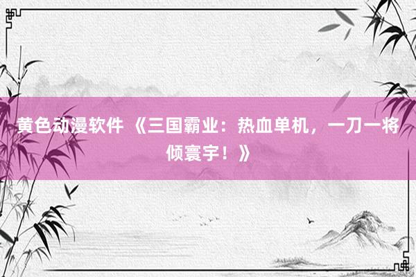 黄色动漫软件 《三国霸业：热血单机，一刀一将倾寰宇！》