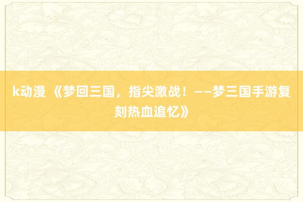 k动漫 《梦回三国，指尖激战！——梦三国手游复刻热血追忆》
