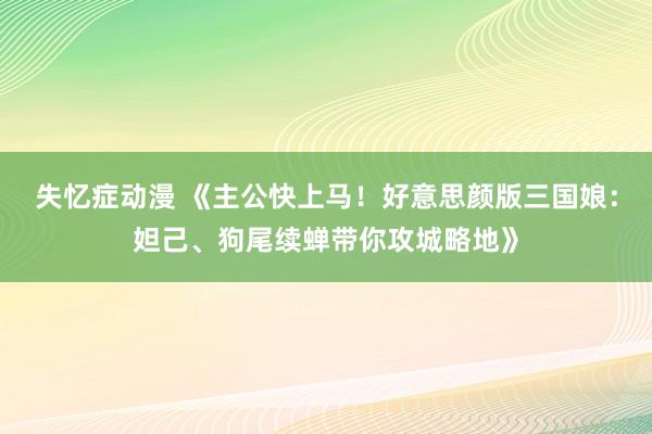 失忆症动漫 《主公快上马！好意思颜版三国娘：妲己、狗尾续蝉带你攻城略地》