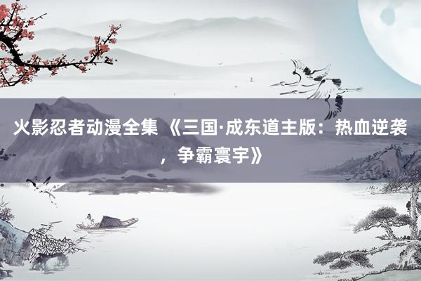火影忍者动漫全集 《三国·成东道主版：热血逆袭，争霸寰宇》