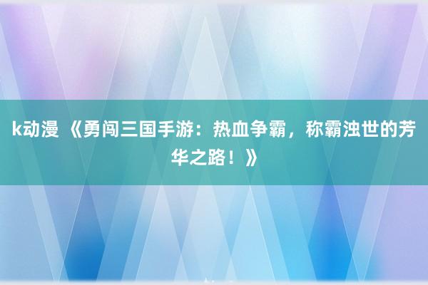 k动漫 《勇闯三国手游：热血争霸，称霸浊世的芳华之路！》