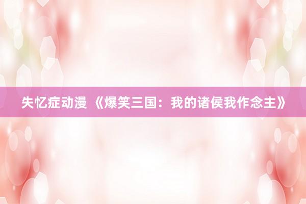 失忆症动漫 《爆笑三国：我的诸侯我作念主》