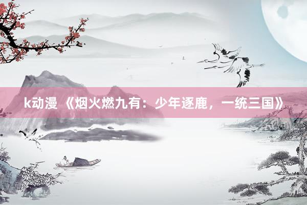 k动漫 《烟火燃九有：少年逐鹿，一统三国》