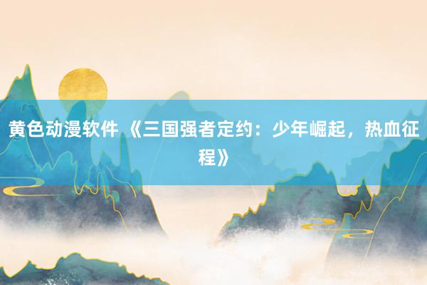 黄色动漫软件 《三国强者定约：少年崛起，热血征程》