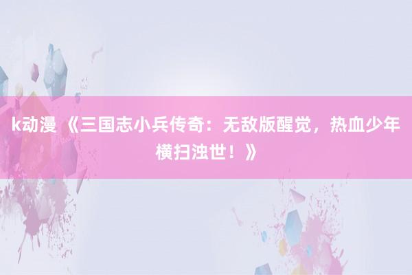 k动漫 《三国志小兵传奇：无敌版醒觉，热血少年横扫浊世！》
