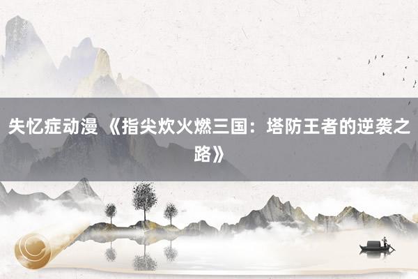 失忆症动漫 《指尖炊火燃三国：塔防王者的逆袭之路》