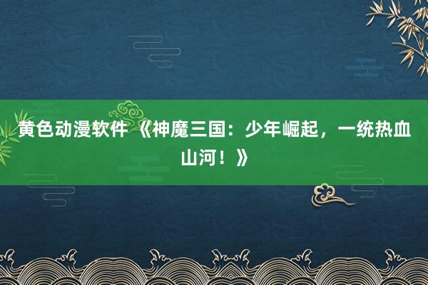 黄色动漫软件 《神魔三国：少年崛起，一统热血山河！》