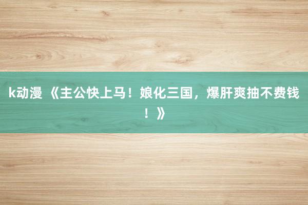 k动漫 《主公快上马！娘化三国，爆肝爽抽不费钱！》