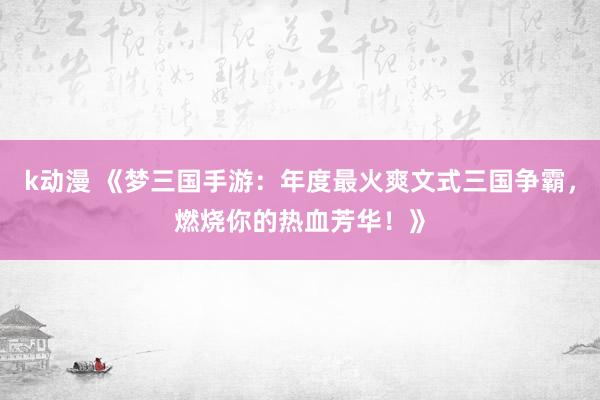 k动漫 《梦三国手游：年度最火爽文式三国争霸，燃烧你的热血芳华！》