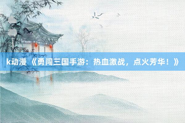 k动漫 《勇闯三国手游：热血激战，点火芳华！》