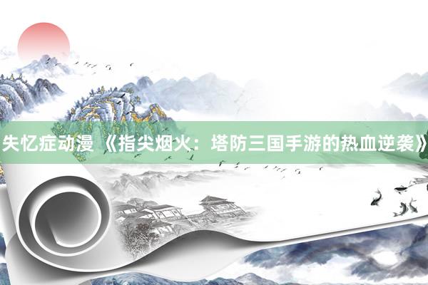 失忆症动漫 《指尖烟火：塔防三国手游的热血逆袭》